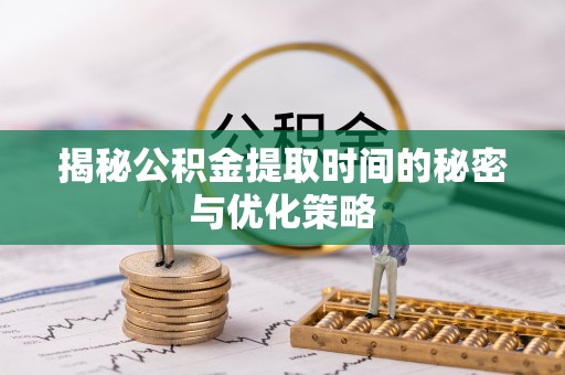 岳麓揭秘公积金提取时间的秘密与优化策略