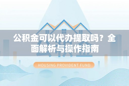 岳麓公积金可以代办提取吗？全面解析与操作指南