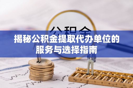 岳麓揭秘公积金提取代办单位的服务与选择指南