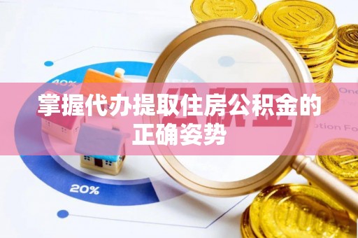 岳麓掌握代办提取住房公积金的正确姿势