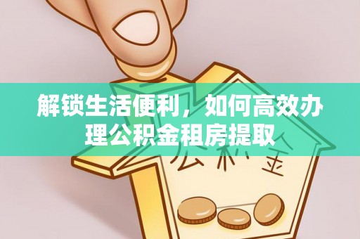 岳麓解锁生活便利，如何高效办理公积金租房提取