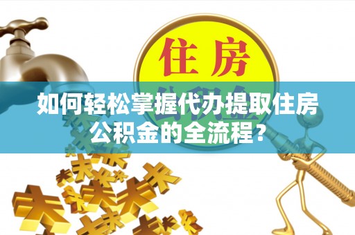 岳麓如何轻松掌握代办提取住房公积金的全流程？