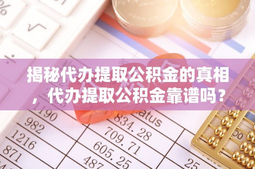 岳麓揭秘代办提取公积金的真相，代办提取公积金靠谱吗？