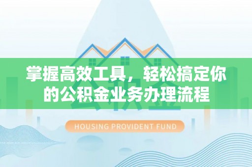 岳麓掌握高效工具，轻松搞定你的公积金业务办理流程