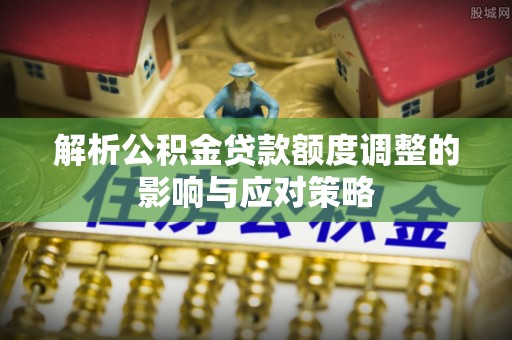 岳麓解析公积金贷款额度调整的影响与应对策略