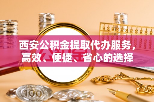 岳麓西安公积金提取代办服务，高效、便捷、省心的选择