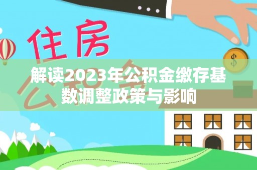 岳麓解读2023年公积金缴存基数调整政策与影响